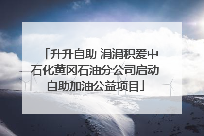 升升自助 涓涓积爱中石化黄冈石油分公司启动自助加油公益项目