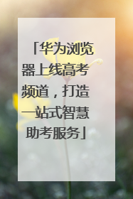 华为浏览器上线高考频道，打造一站式智慧助考服务