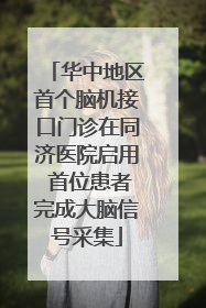 华中地区首个脑机接口门诊在同济医院启用 首位患者完成大脑信号采集