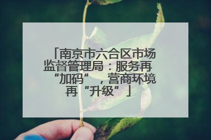 南京市六合区市场监督管理局：服务再“加码”，营商环境再“升级”