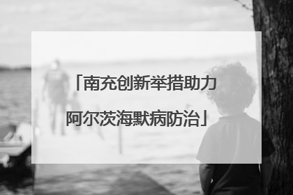 南充创新举措助力阿尔茨海默病防治