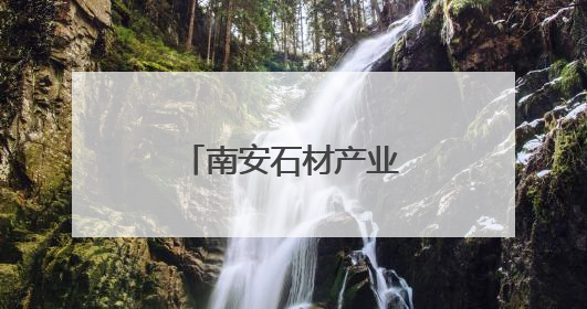 南安石材产业绿色转型之路