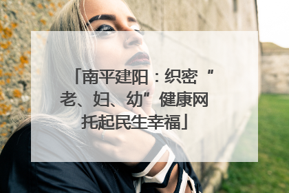 南平建阳：织密“老、妇、幼”健康网托起民生幸福