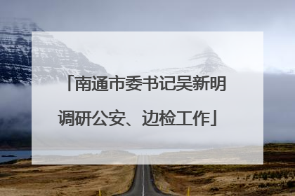 南通市委书记吴新明调研公安、边检工作