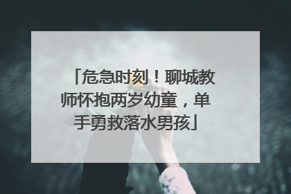 危急时刻！聊城教师怀抱两岁幼童，单手勇救落水男孩