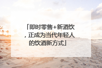 即时零售+新酒饮，正成为当代年轻人的饮酒新方式