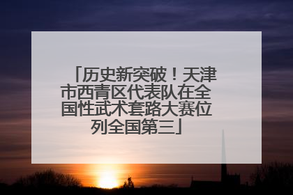 历史新突破！天津市西青区代表队在全国性武术套路大赛位列全国第三