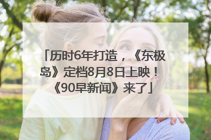 历时6年打造，《东极岛》定档8月8日上映！《90早新闻》来了