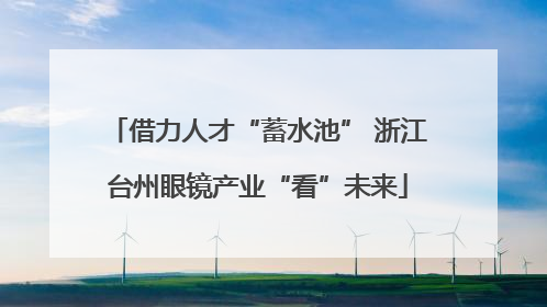 借力人才“蓄水池” 浙江台州眼镜产业“看”未来