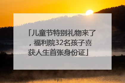 儿童节特别礼物来了，福利院32名孩子喜获人生首张身份证