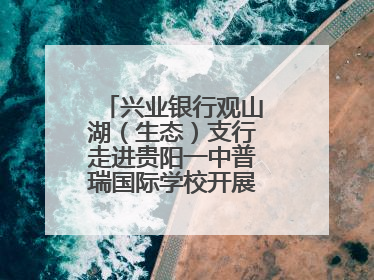 兴业银行观山湖（生态）支行走进贵阳一中普瑞国际学校开展“金融知识万里行”宣传活动