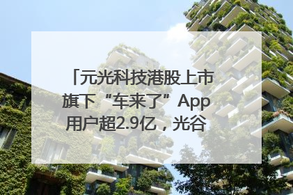 元光科技港股上市 旗下“车来了”App用户超2.9亿，光谷上市公司增至69家