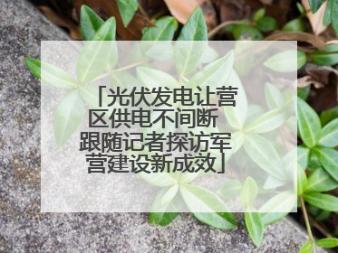 光伏发电让营区供电不间断 跟随记者探访军营建设新成效