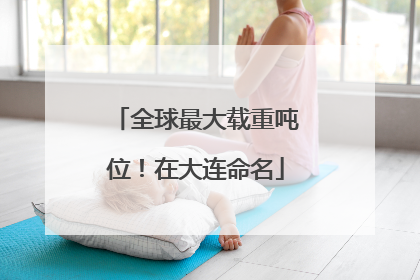 全球最大载重吨位！在大连命名