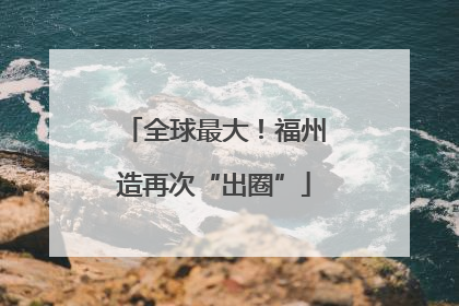 全球最大！福州造再次“出圈”