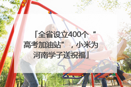全省设立400个“高考加油站”，小米为河南学子送祝福