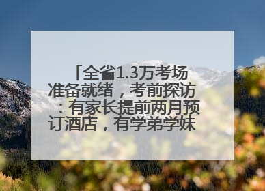 全省1.3万考场准备就绪，考前探访：有家长提前两月预订酒店，有学弟学妹隔空送上暖心祝福