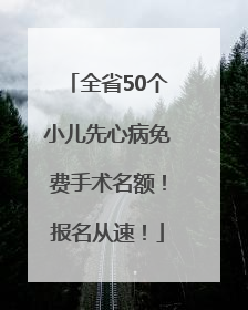 全省50个小儿先心病免费手术名额！报名从速！