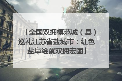 全国双拥模范城（县）巡礼江苏省盐城市：红色盐阜绘就双拥宏图