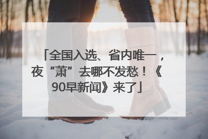 全国入选、省内唯一，夜“萧”去哪不发愁！《90早新闻》来了