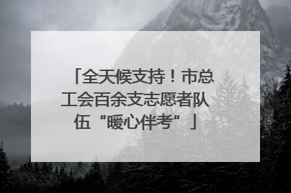 全天候支持！市总工会百余支志愿者队伍“暖心伴考”