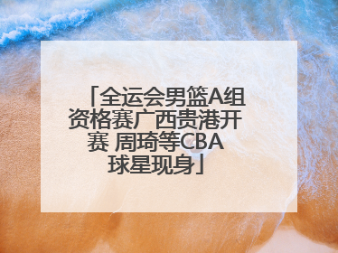 全运会男篮A组资格赛广西贵港开赛 周琦等CBA球星现身