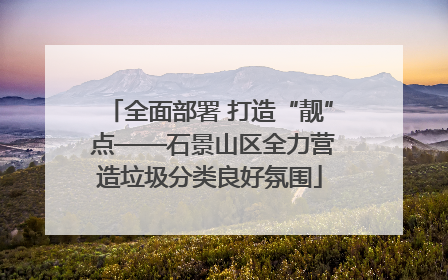 全面部署 打造“靓” 点——石景山区全力营造垃圾分类良好氛围