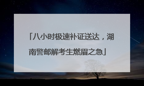 八小时极速补证送达，湖南警邮解考生燃眉之急