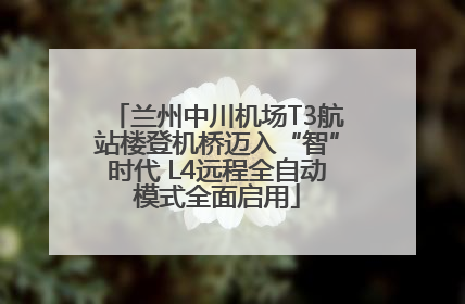 兰州中川机场T3航站楼登机桥迈入“智”时代 L4远程全自动模式全面启用