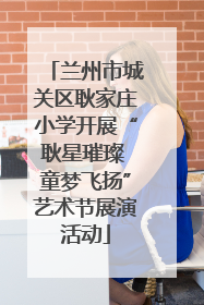 兰州市城关区耿家庄小学开展“耿星璀璨 童梦飞扬”艺术节展演活动