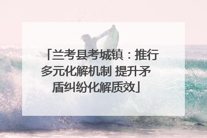 兰考县考城镇：推行多元化解机制 提升矛盾纠纷化解质效