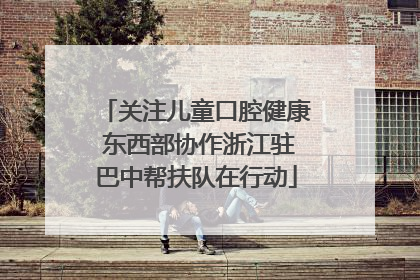关注儿童口腔健康 东西部协作浙江驻巴中帮扶队在行动