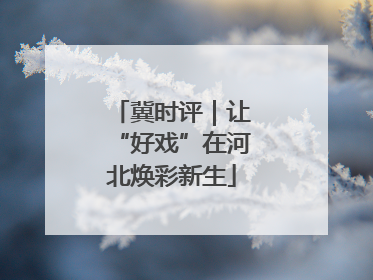 冀时评｜让“好戏”在河北焕彩新生