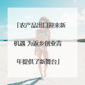 农产品出口迎来新机遇 为返乡创业青年提供了新舞台