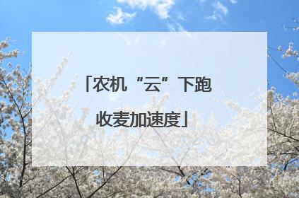 农机“云”下跑 收麦加速度