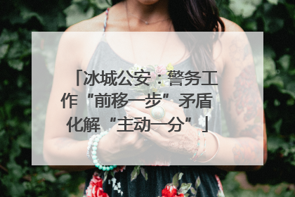 冰城公安：警务工作“前移一步”矛盾化解“主动一分”