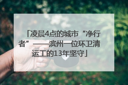 凌晨4点的城市“净行者”——滨州一位环卫清运工的13年坚守
