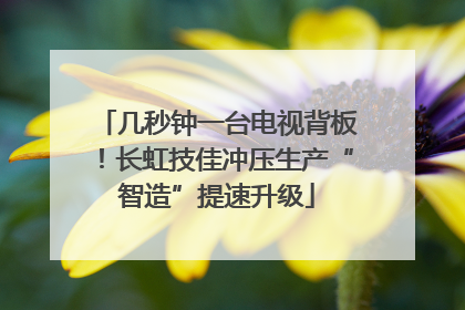 几秒钟一台电视背板！长虹技佳冲压生产“智造”提速升级