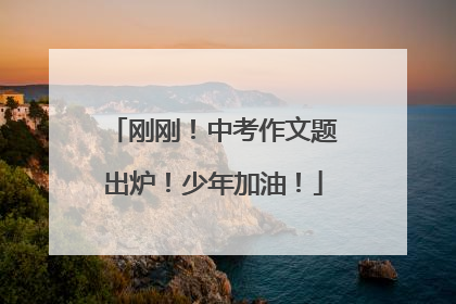刚刚！中考作文题出炉！少年加油！
