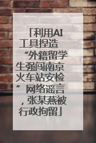 利用AI工具捏造 “外籍留学生强闯南京火车站安检”网络谣言，张某燕被行政拘留