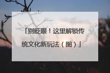 别眨眼！这里解锁传统文化新玩法（图）