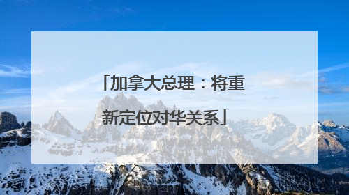 加拿大总理：将重新定位对华关系