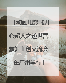 动画电影《开心超人之逆世营救》主创交流会在广州举行