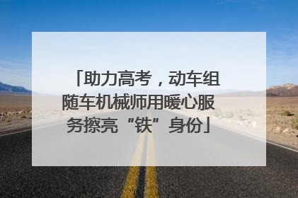 助力高考，动车组随车机械师用暖心服务擦亮“铁”身份