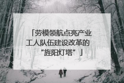 劳模领航点亮产业工人队伍建设改革的“旌阳灯塔”