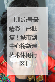 北京号最精彩｜已批复！城市副中心将新建艺术休闲街区