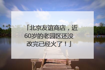 北京友谊商店，近60岁的老园区还没改完已经火了！