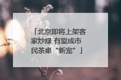 北京即将上架客家炒绿 有望成市民茶桌“新宠”