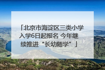 北京市海淀区三类小学入学6日起报名 今年继续推进“长幼随学”