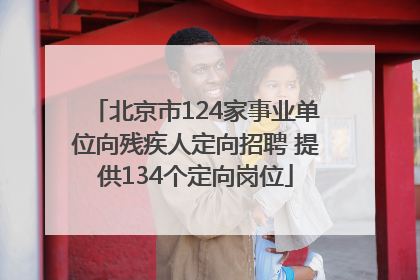 北京市124家事业单位向残疾人定向招聘 提供134个定向岗位